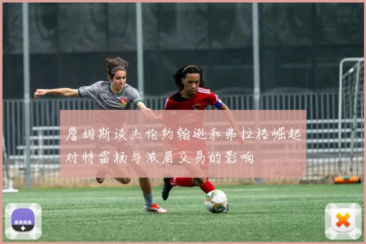 詹姆斯谈杰伦约翰逊和弗拉格崛起对特雷杨与浓眉交易的影响