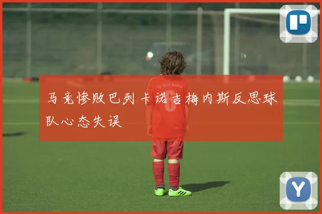 马竞惨败巴列卡诺吉梅内斯反思球队心态失误