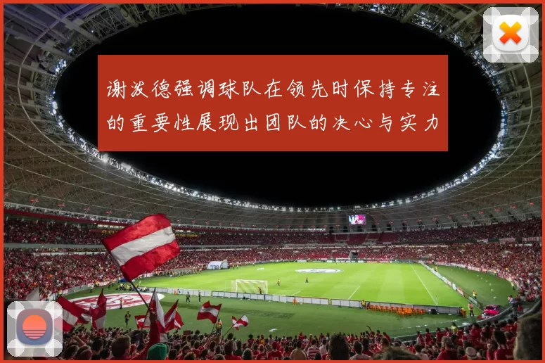 谢泼德强调球队在领先时保持专注的重要性展现出团队的决心与实力