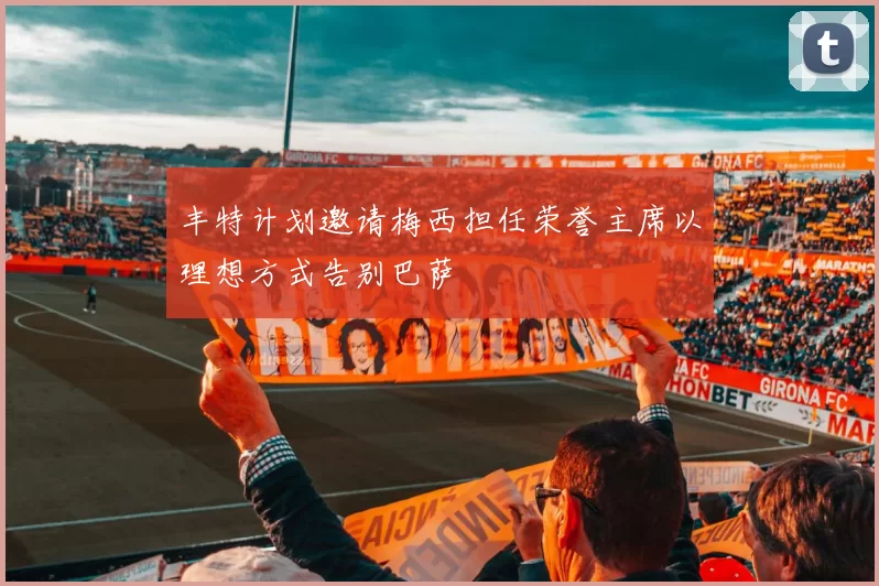 丰特计划邀请梅西担任荣誉主席以理想方式告别巴萨