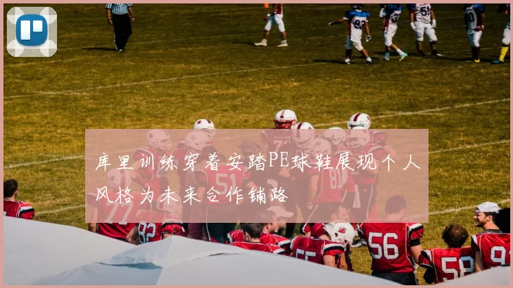 库里训练穿着安踏PE球鞋展现个人风格为未来合作铺路