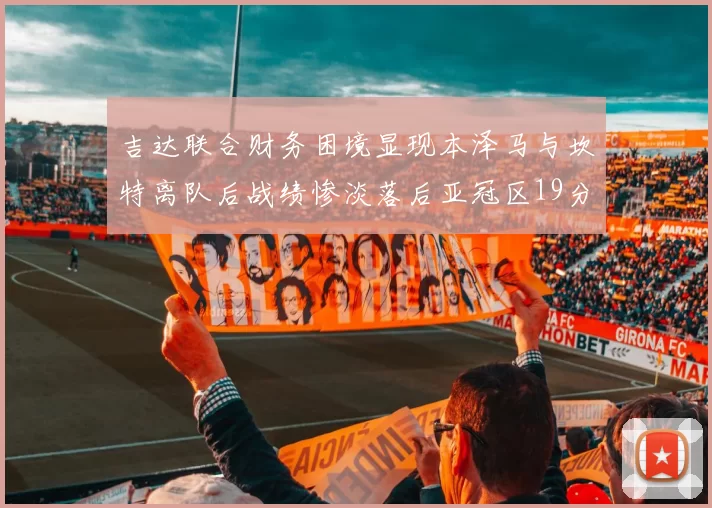 吉达联合财务困境显现本泽马与坎特离队后战绩惨淡落后亚冠区19分