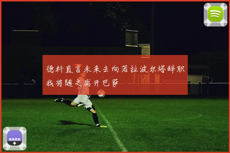 德科直言未来去向若拉波尔塔辞职我将随之离开巴萨