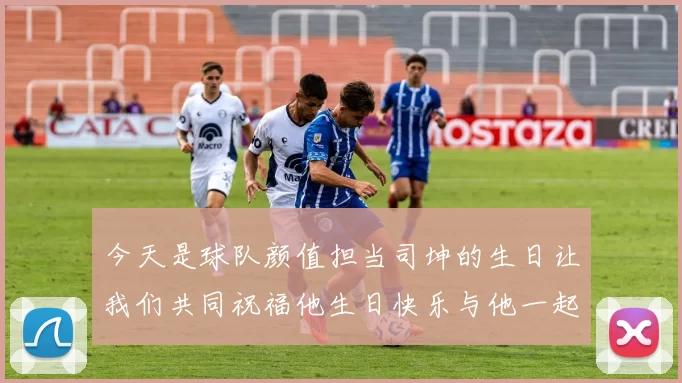 今天是球队颜值担当司坤的生日让我们共同祝福他生日快乐与他一起庆祝这特别的日子