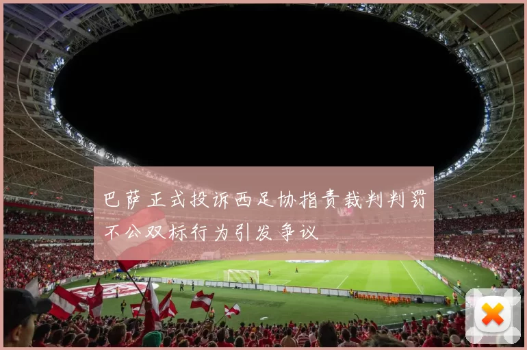 巴萨正式投诉西足协指责裁判判罚不公双标行为引发争议