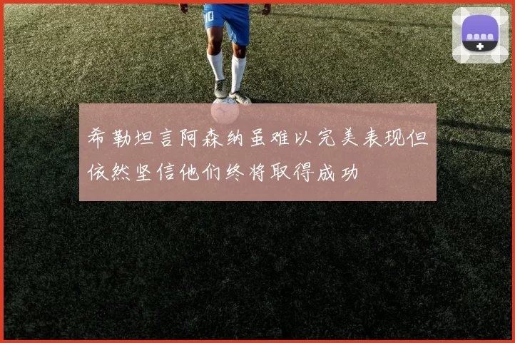 希勒坦言阿森纳虽难以完美表现但依然坚信他们终将取得成功