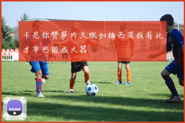 卡恩称赞萨内天赋如梅西若我有此才华也能成大器