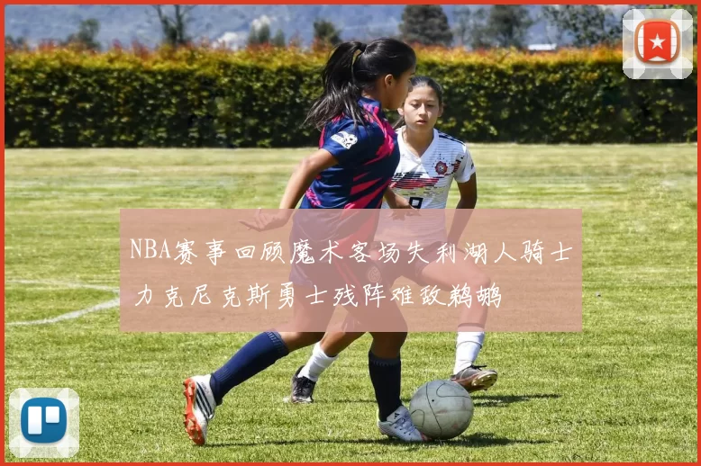 NBA赛事回顾魔术客场失利湖人骑士力克尼克斯勇士残阵难敌鹈鹕