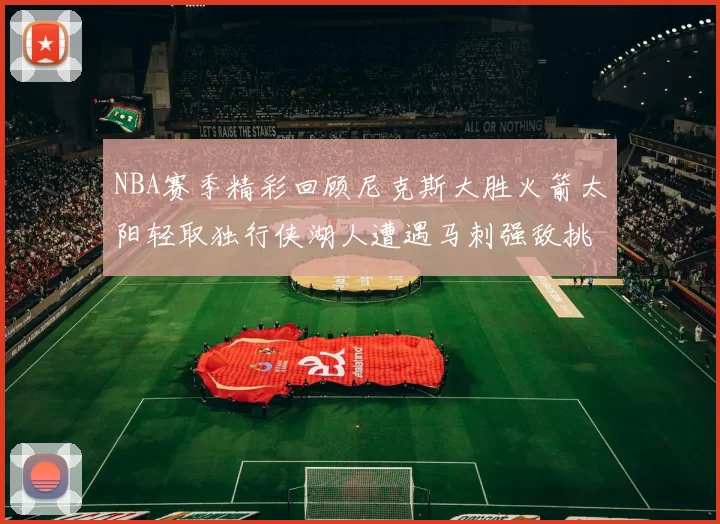 NBA赛季精彩回顾尼克斯大胜火箭太阳轻取独行侠湖人遭遇马刺强敌挑战