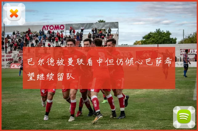 巴尔德被曼联看中但仍倾心巴萨希望继续留队