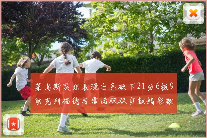 菜鸟斯莫尔表现出色砍下21分6板9助克利福德与雷诺双双贡献精彩数据