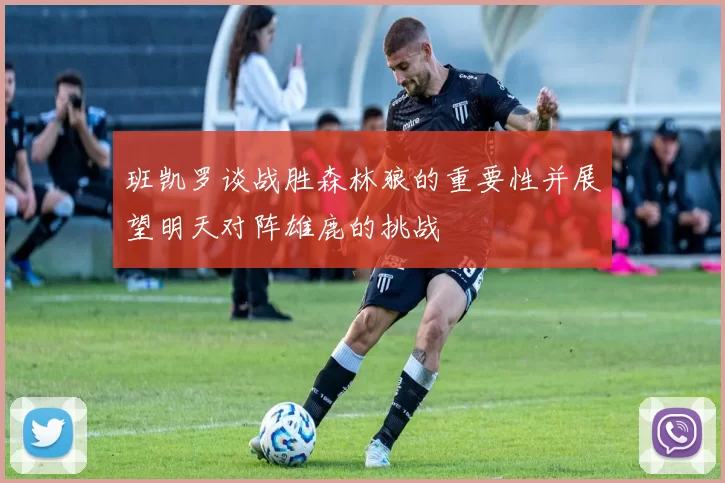 班凯罗谈战胜森林狼的重要性并展望明天对阵雄鹿的挑战