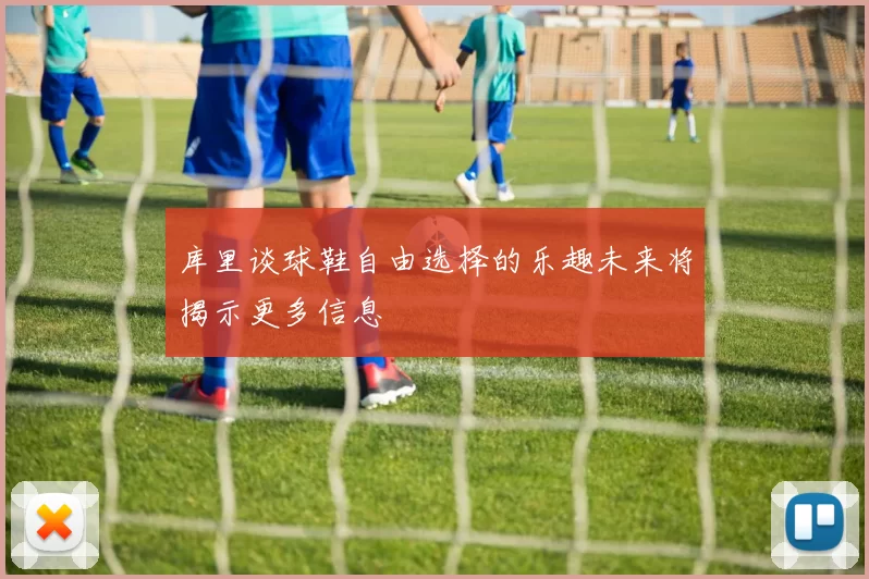 库里谈球鞋自由选择的乐趣未来将揭示更多信息