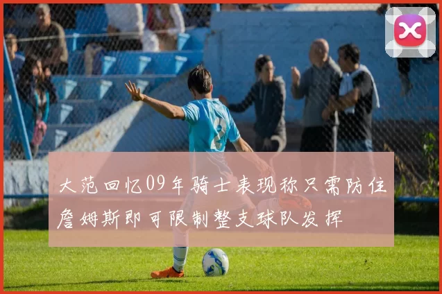 大范回忆09年骑士表现称只需防住詹姆斯即可限制整支球队发挥
