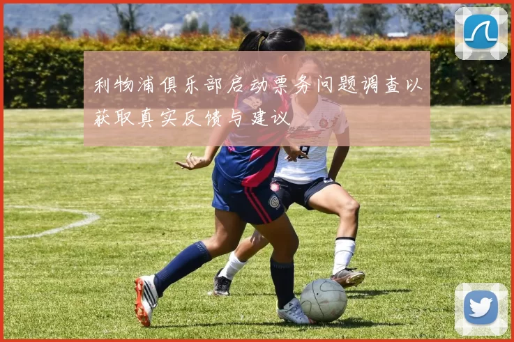 利物浦俱乐部启动票务问题调查以获取真实反馈与建议