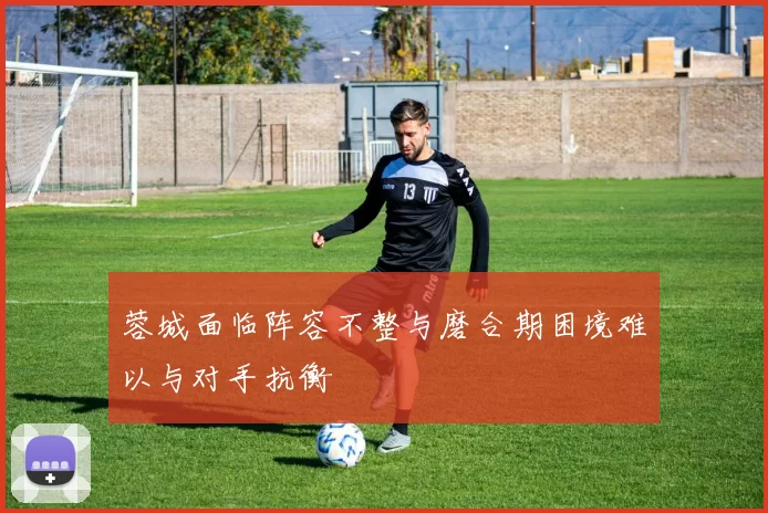 蓉城面临阵容不整与磨合期困境难以与对手抗衡