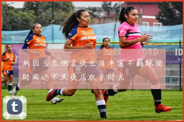 纳因戈兰坦言夜生活丰富不羁球场时间远不及夜店欢乐时光