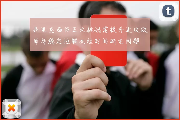 弗里克面临五大挑战需提升进攻效率与稳定性解决短时间断电问题
