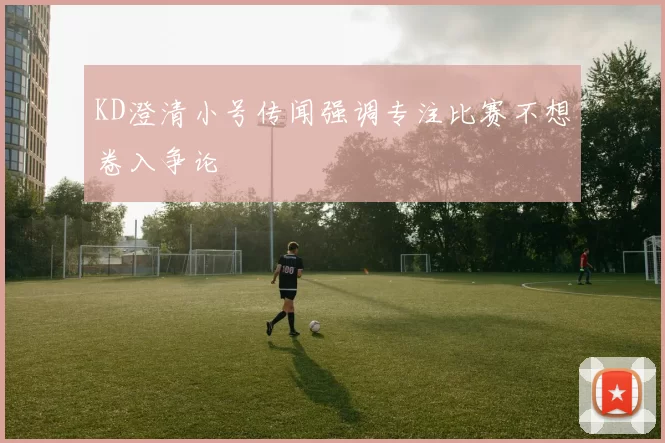 KD澄清小号传闻强调专注比赛不想卷入争论