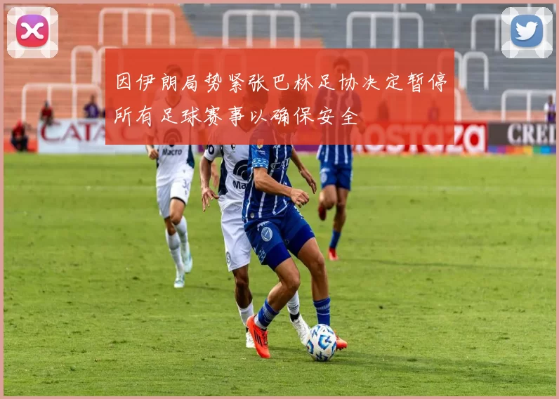 因伊朗局势紧张巴林足协决定暂停所有足球赛事以确保安全