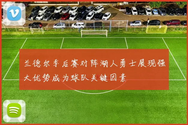 兰德尔季后赛对阵湖人勇士展现强大优势成为球队关键因素
