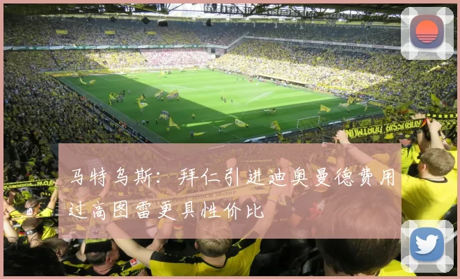 马特乌斯：拜仁引进迪奥曼德费用过高图雷更具性价比