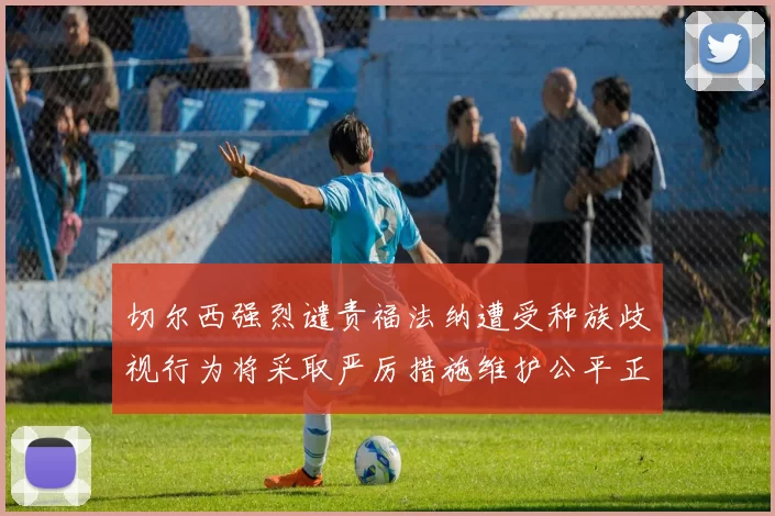 切尔西强烈谴责福法纳遭受种族歧视行为将采取严厉措施维护公平正义