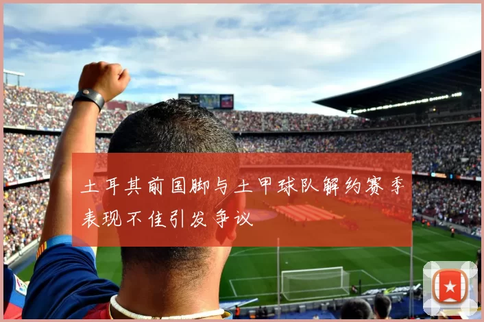 土耳其前国脚与土甲球队解约赛季表现不佳引发争议