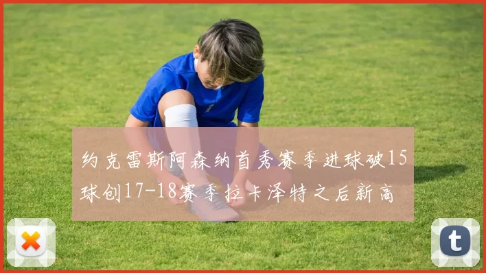约克雷斯阿森纳首秀赛季进球破15球创17-18赛季拉卡泽特之后新高
