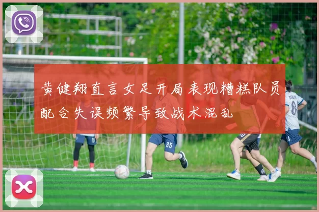 黄健翔直言女足开局表现糟糕队员配合失误频繁导致战术混乱